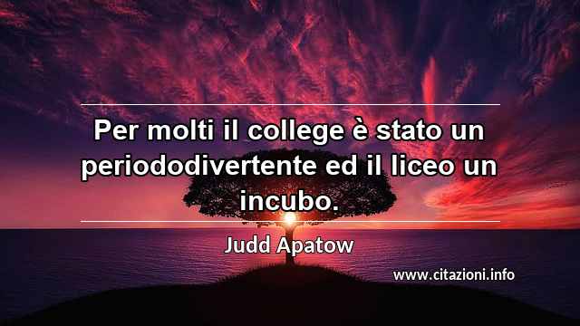 “Per molti il college è stato un periododivertente ed il liceo un incubo.”