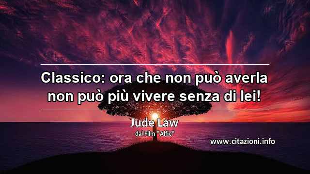 “Classico: ora che non può averla non può più vivere senza di lei!”