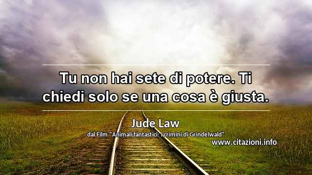 “Tu non hai sete di potere. Ti chiedi solo se una cosa è giusta.”