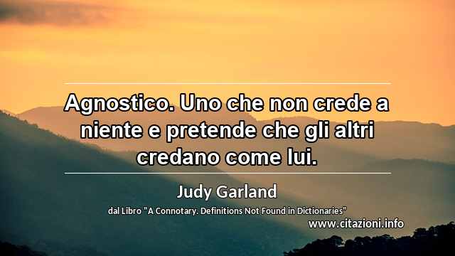 “Agnostico. Uno che non crede a niente e pretende che gli altri credano come lui.”