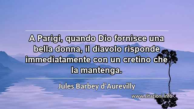 “A Parigi, quando Dio fornisce una bella donna, il diavolo risponde immediatamente con un cretino che la mantenga.”