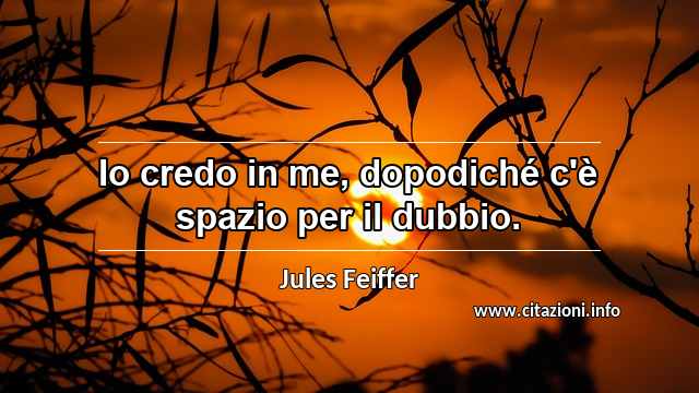“Io credo in me, dopodiché c'è spazio per il dubbio.”