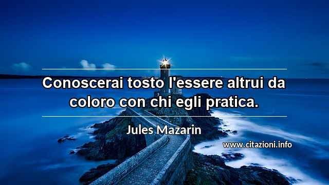 “Conoscerai tosto l'essere altrui da coloro con chi egli pratica.”