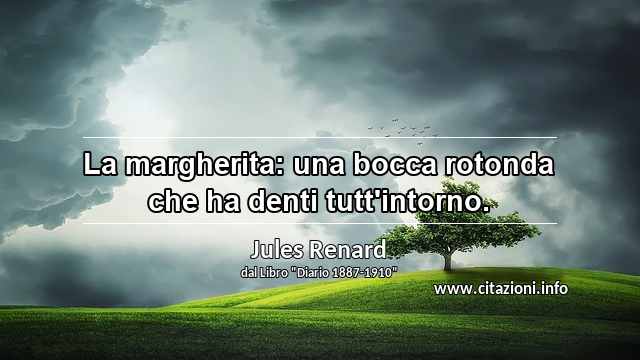 “La margherita: una bocca rotonda che ha denti tutt'intorno.”