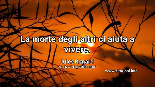 “La morte degli altri ci aiuta a vivere.”