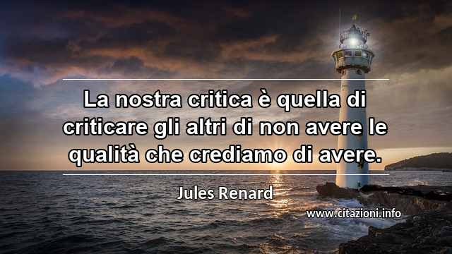 “La nostra critica è quella di criticare gli altri di non avere le qualità che crediamo di avere.”