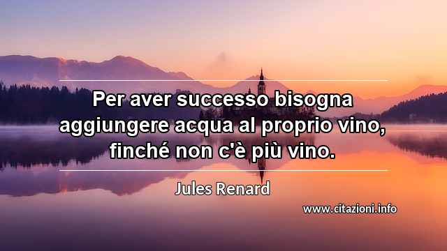 “Per aver successo bisogna aggiungere acqua al proprio vino, finché non c'è più vino.”