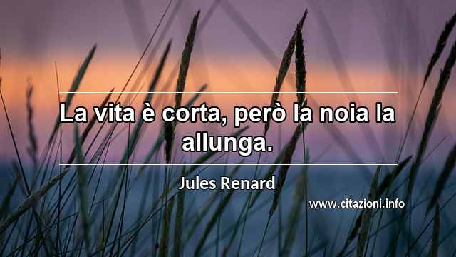 “La vita è corta, però la noia la allunga.”