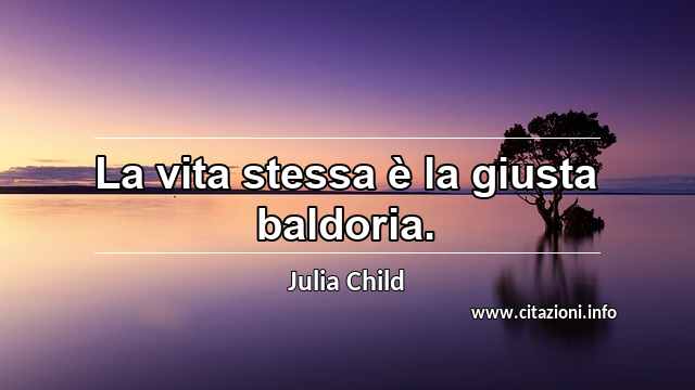 “La vita stessa è la giusta baldoria.”