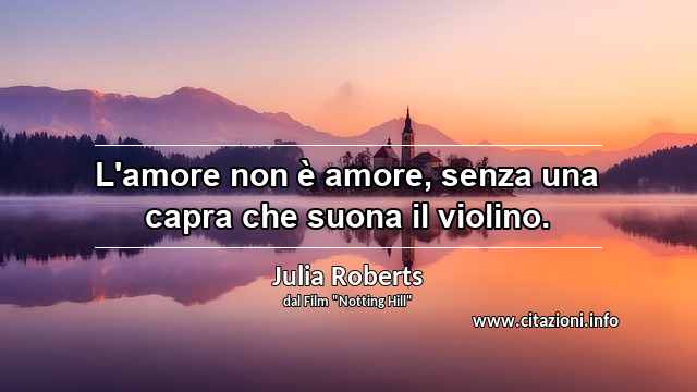“L'amore non è amore, senza una capra che suona il violino.”