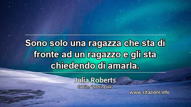 “Sono solo una ragazza che sta di fronte ad un ragazzo e gli sta chiedendo di amarla.”