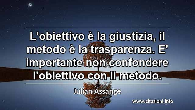 “L'obiettivo è la giustizia, il metodo è la trasparenza. E' importante non confondere l'obiettivo con il metodo.”