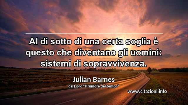 “Al di sotto di una certa soglia è questo che diventano gli uomini: sistemi di sopravvivenza.”