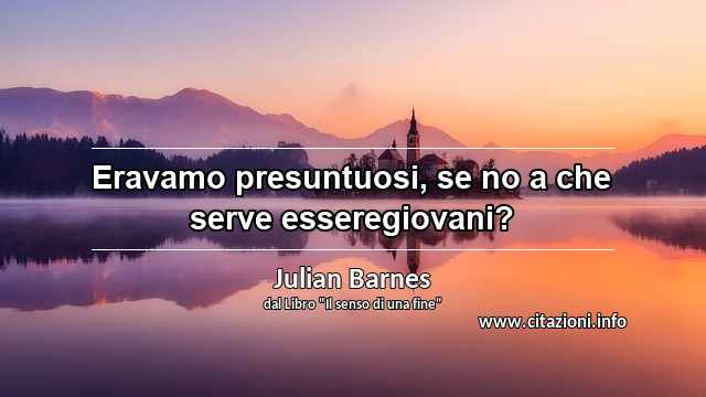 “Eravamo presuntuosi, se no a che serve esseregiovani?”