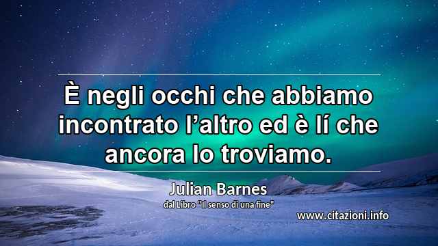 “È negli occhi che abbiamo incontrato l’altro ed è lí che ancora lo troviamo.”