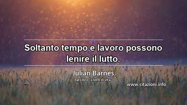 “Soltanto tempo e lavoro possono lenire il lutto.”