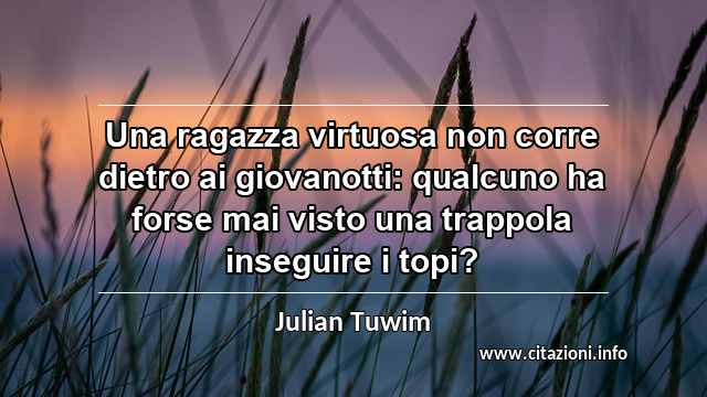 “Una ragazza virtuosa non corre dietro ai giovanotti: qualcuno ha forse mai visto una trappola inseguire i topi?”