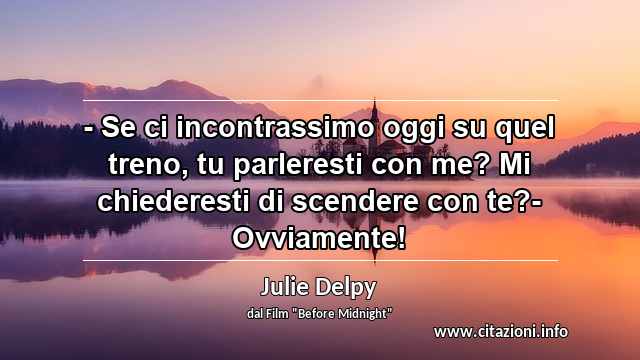 “- Se ci incontrassimo oggi su quel treno, tu parleresti con me? Mi chiederesti di scendere con te?- Ovviamente!”