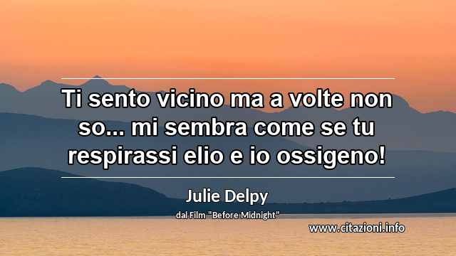 “Ti sento vicino ma a volte non so... mi sembra come se tu respirassi elio e io ossigeno!”