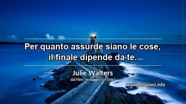 “Per quanto assurde siano le cose, il finale dipende da te.”