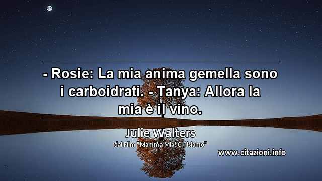 “- Rosie: La mia anima gemella sono i carboidrati. - Tanya: Allora la mia è il vino.”