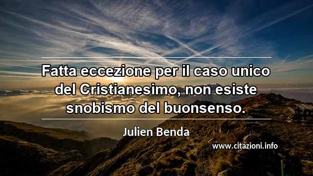 “Fatta eccezione per il caso unico del Cristianesimo, non esiste snobismo del buonsenso.”