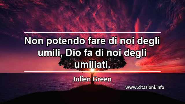 “Non potendo fare di noi degli umili, Dio fa di noi degli umiliati.”