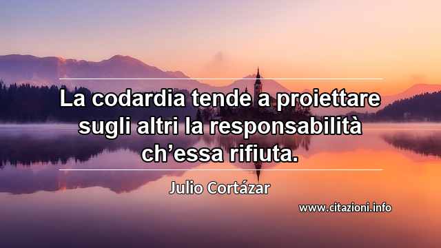 “La codardia tende a proiettare sugli altri la responsabilità ch’essa rifiuta.”