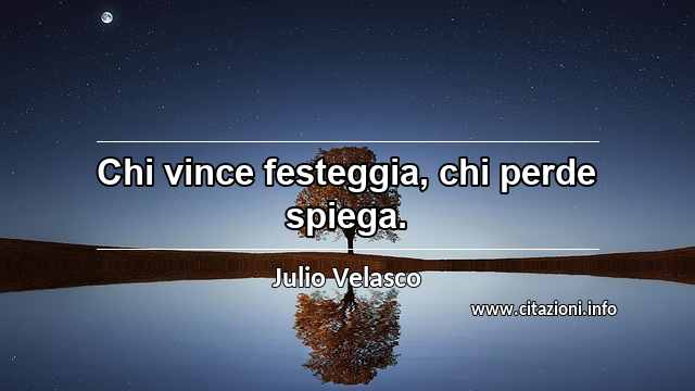 “Chi vince festeggia, chi perde spiega.”
