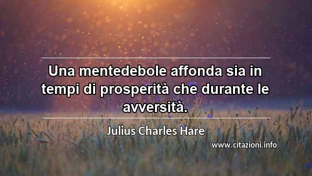 “Una mentedebole affonda sia in tempi di prosperità che durante le avversità.”