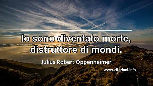 “Io sono diventato morte, distruttore di mondi.”