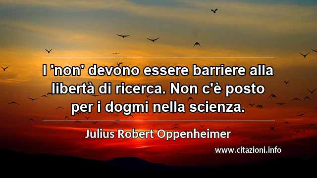 “I 'non' devono essere barriere alla libertà di ricerca. Non c'è posto per i dogmi nella scienza.”