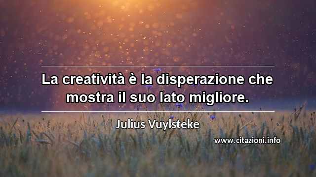 “La creatività è la disperazione che mostra il suo lato migliore.”