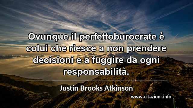 “Ovunque il perfettoburocrate è colui che riesce a non prendere decisioni e a fuggire da ogni responsabilità.”