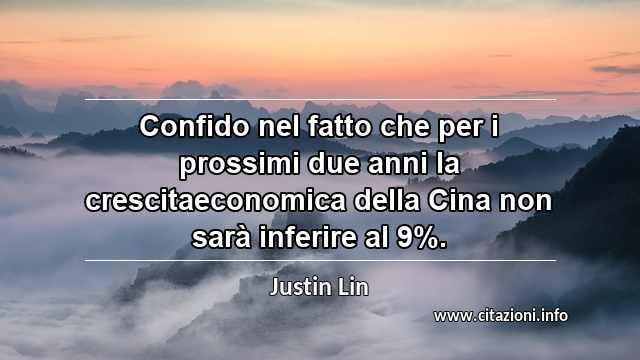 “Confido nel fatto che per i prossimi due anni la crescitaeconomica della Cina non sarà inferire al 9%.”
