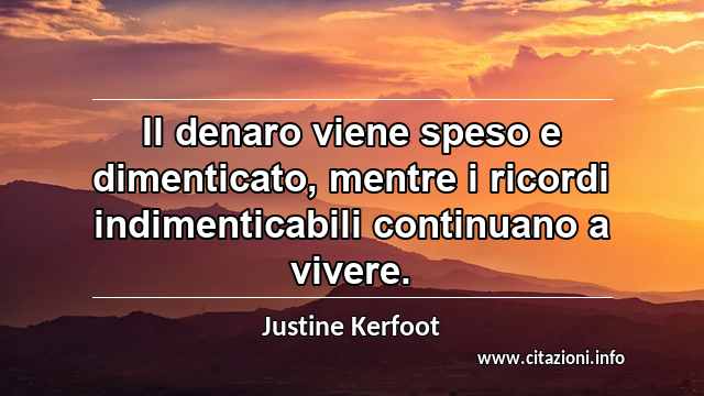 “Il denaro viene speso e dimenticato, mentre i ricordi indimenticabili continuano a vivere.”
