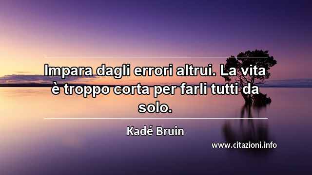 “Impara dagli errori altrui. La vita è troppo corta per farli tutti da solo.”