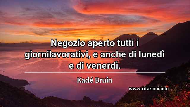 “Negozio aperto tutti i giornilavorativi, e anche di lunedì e di venerdì.”