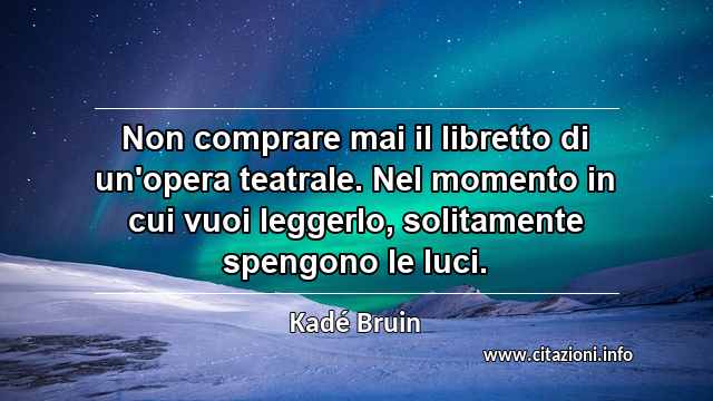 “Non comprare mai il libretto di un'opera teatrale. Nel momento in cui vuoi leggerlo, solitamente spengono le luci.”