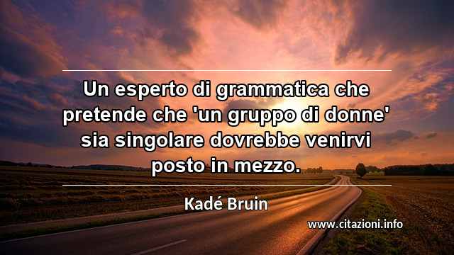 “Un esperto di grammatica che pretende che 'un gruppo di donne' sia singolare dovrebbe venirvi posto in mezzo.”