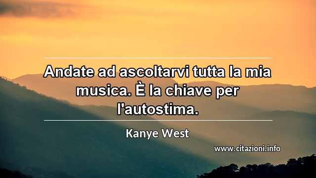 “Andate ad ascoltarvi tutta la mia musica. È la chiave per l'autostima.”