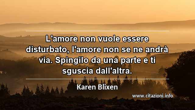 “L'amore non vuole essere disturbato, l'amore non se ne andrà via. Spingilo da una parte e ti sguscia dall'altra.”