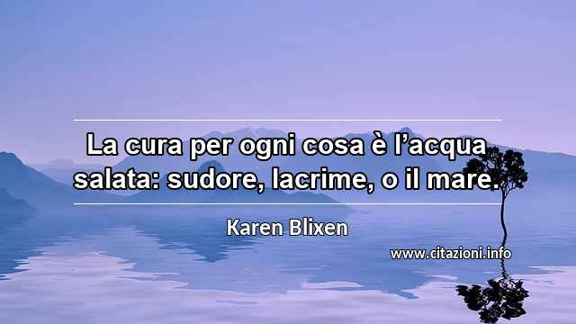 “La cura per ogni cosa è l’acqua salata: sudore, lacrime, o il mare.”