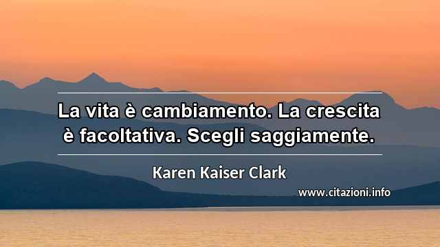 “La vita è cambiamento. La crescita è facoltativa. Scegli saggiamente.”