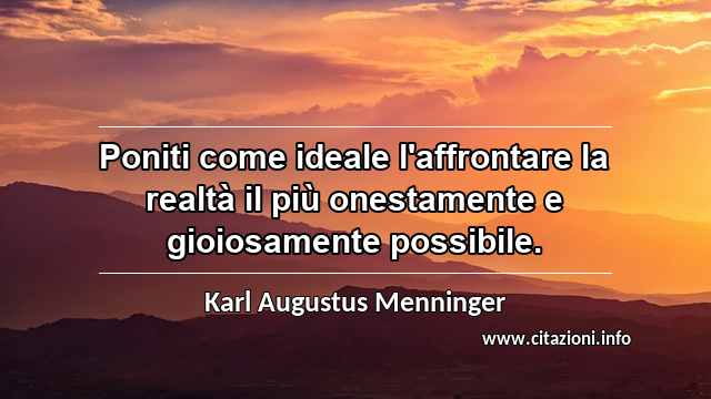 “Poniti come ideale l'affrontare la realtà il più onestamente e gioiosamente possibile.”
