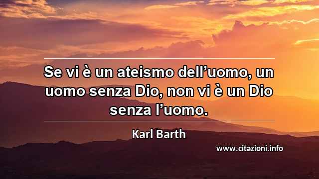 “Se vi è un ateismo dell’uomo, un uomo senza Dio, non vi è un Dio senza l’uomo.”