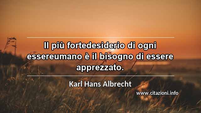 “Il più fortedesiderio di ogni essereumano è il bisogno di essere apprezzato.”