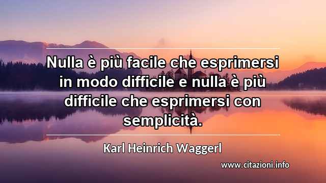 “Nulla è più facile che esprimersi in modo difficile e nulla è più difficile che esprimersi con semplicità.”