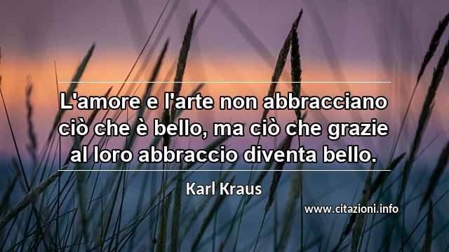 “L'amore e l'arte non abbracciano ciò che è bello, ma ciò che grazie al loro abbraccio diventa bello.”