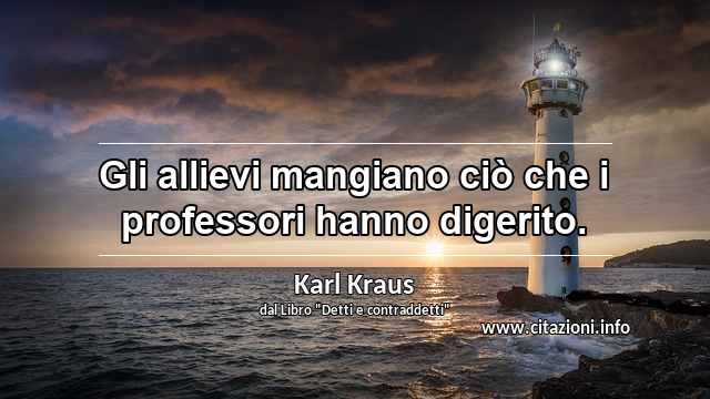 “Gli allievi mangiano ciò che i professori hanno digerito.”